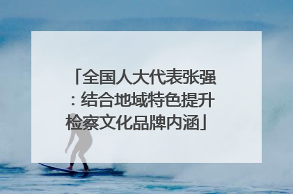 全国人大代表张强：结合地域特色提升检察文化品牌内涵