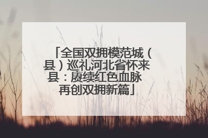 全国双拥模范城（县）巡礼河北省怀来县：赓续红色血脉 再创双拥新篇