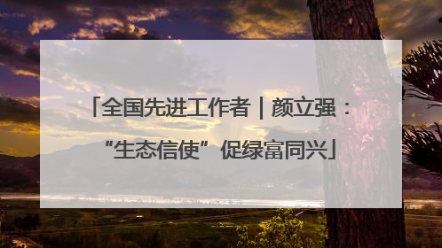 全国先进工作者｜颜立强：“生态信使”促绿富同兴