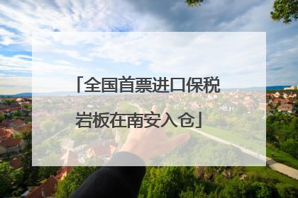 全国首票进口保税岩板在南安入仓