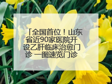 全国首位！山东省近90家医院开设乙肝临床治愈门诊 一图速览门诊医院名单