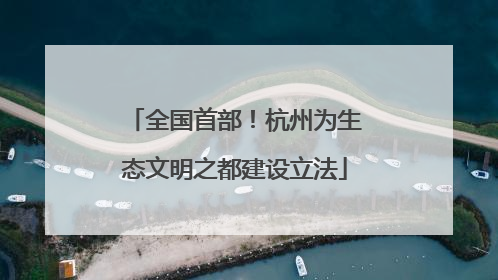 全国首部！杭州为生态文明之都建设立法