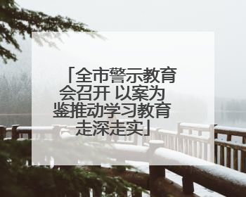 全市警示教育会召开 以案为鉴推动学习教育走深走实