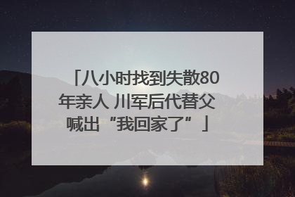 八小时找到失散80年亲人 川军后代替父喊出“我回家了”
