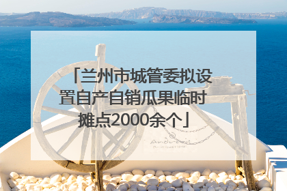 兰州市城管委拟设置自产自销瓜果临时摊点2000余个