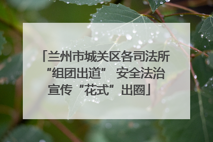 兰州市城关区各司法所“组团出道” 安全法治宣传“花式”出圈