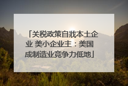 关税政策自戕本土企业 美小企业主：美国成制造业竞争力低地