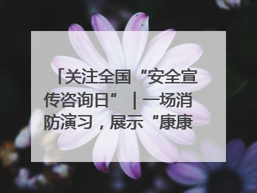 关注全国“安全宣传咨询日”｜一场消防演习，展示“康康”应急实力