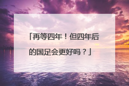 再等四年！但四年后的国足会更好吗？