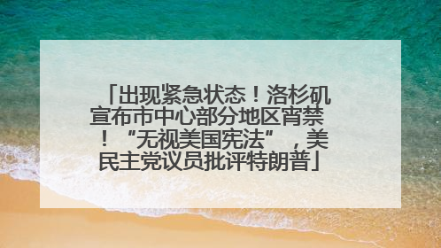 出现紧急状态！洛杉矶宣布市中心部分地区宵禁！“无视美国宪法”，美民主党议员批评特朗普