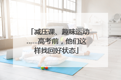 减压课、趣味运动……高考前，他们这样找回好状态