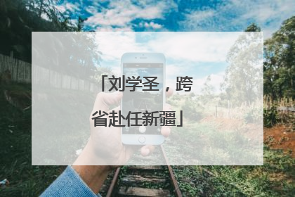 刘学圣，跨省赴任新疆