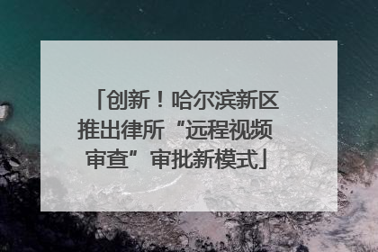 创新！哈尔滨新区推出律所“远程视频审查”审批新模式