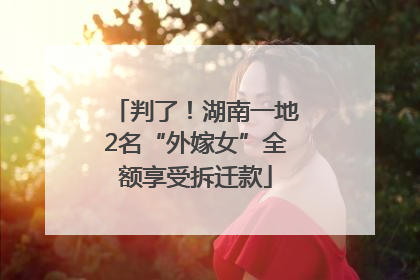 判了！湖南一地2名“外嫁女”全额享受拆迁款