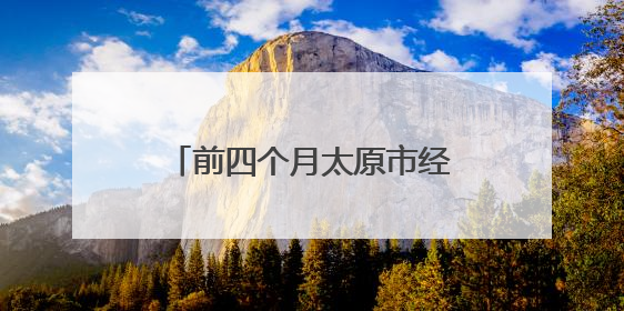 前四个月太原市经济运行向新向好