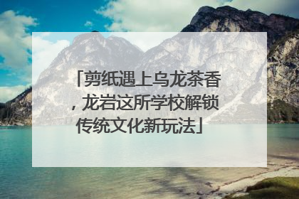 剪纸遇上乌龙茶香，龙岩这所学校解锁传统文化新玩法