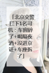 北京交警拦下1名司机：车窗碎了+喝隔夜酒+没进京证+车座拆了