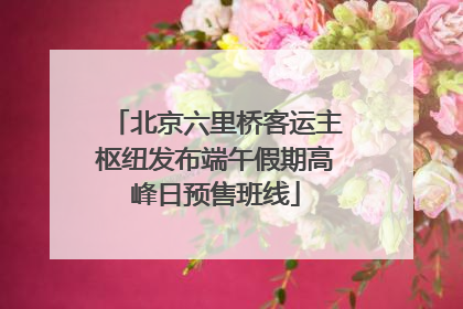 北京六里桥客运主枢纽发布端午假期高峰日预售班线