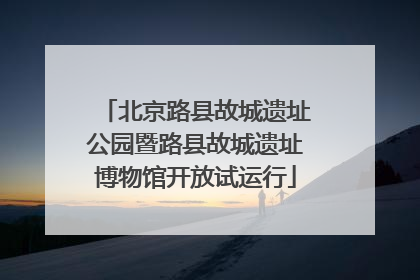 北京路县故城遗址公园暨路县故城遗址博物馆开放试运行