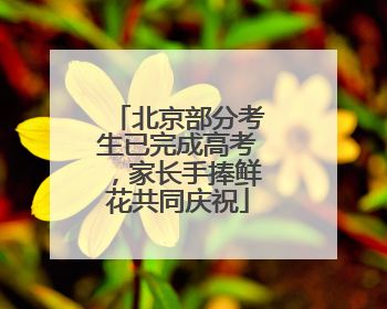 北京部分考生已完成高考，家长手捧鲜花共同庆祝