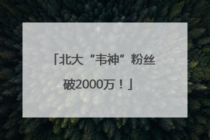 北大“韦神”粉丝破2000万！