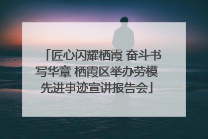 匠心闪耀栖霞 奋斗书写华章 栖霞区举办劳模先进事迹宣讲报告会