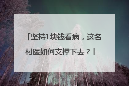 坚持1块钱看病，这名村医如何支撑下去？