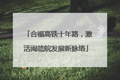 合福高铁十年路，激活闽赣皖发展新脉络