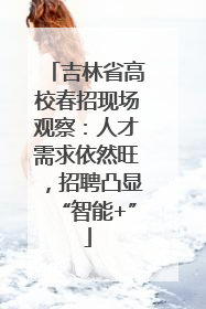 吉林省高校春招现场观察：人才需求依然旺，招聘凸显“智能+”