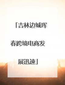 吉林边城珲春跨境电商发展迅速
