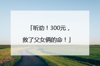 听劝！300元，救了父女俩的命！
