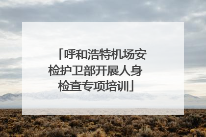 呼和浩特机场安检护卫部开展人身检查专项培训