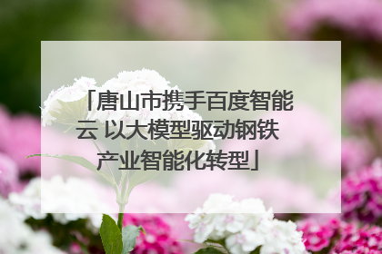 唐山市携手百度智能云 以大模型驱动钢铁产业智能化转型