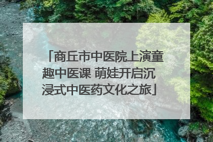 商丘市中医院上演童趣中医课 萌娃开启沉浸式中医药文化之旅
