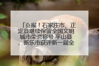 喜报！石家庄市、正定县继续保留全国文明城市荣誉称号 平山县、新乐市获评新一届全国文明城市