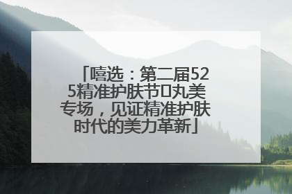 嘻选：第二届525精准护肤节✖丸美专场，见证精准护肤时代的美力革新