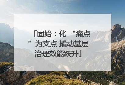 固始：化 “痛点”为支点 撬动基层治理效能跃升