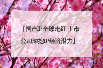 国产IP全球走红 上市公司深挖IP经济潜力