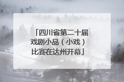 四川省第二十届戏剧小品（小戏）比赛在达州开幕