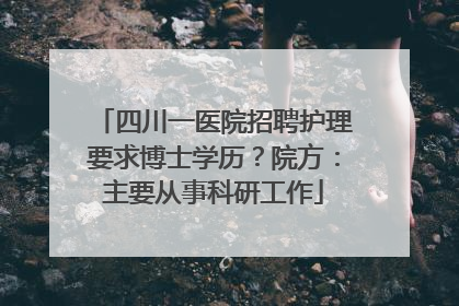 四川一医院招聘护理要求博士学历？院方：主要从事科研工作