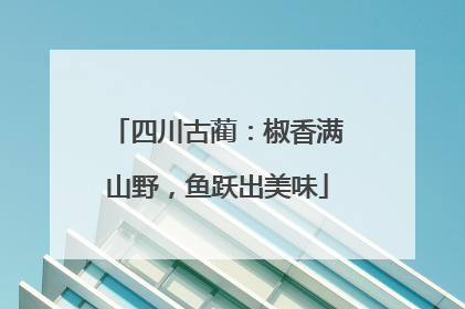 四川古蔺：椒香满山野，鱼跃出美味