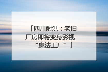 四川射洪：老旧厂房即将变身影视“魔法工厂”