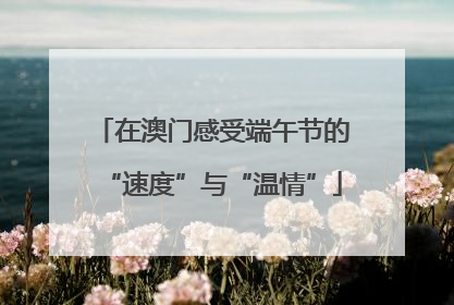 在澳门感受端午节的“速度”与“温情”