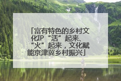 富有特色的乡村文化IP“活”起来、“火”起来，文化赋能京津冀乡村振兴