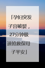 孕妇突发子宫破裂，27分钟极速抢救保母子平安