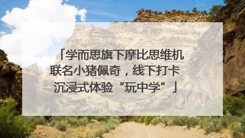 学而思旗下摩比思维机联名小猪佩奇，线下打卡沉浸式体验“玩中学”