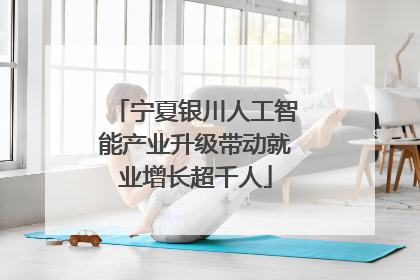 宁夏银川人工智能产业升级带动就业增长超千人