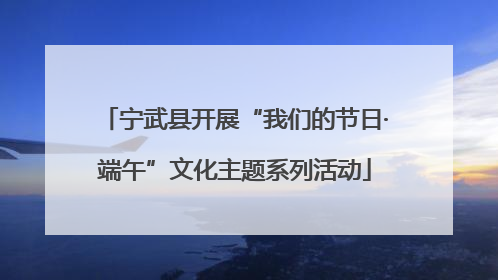 宁武县开展“我们的节日·端午”文化主题系列活动