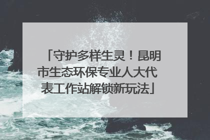 守护多样生灵！昆明市生态环保专业人大代表工作站解锁新玩法