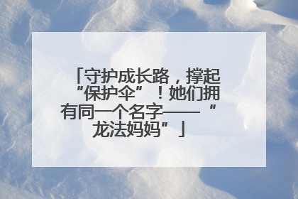 守护成长路，撑起“保护伞”！她们拥有同一个名字——“龙法妈妈”